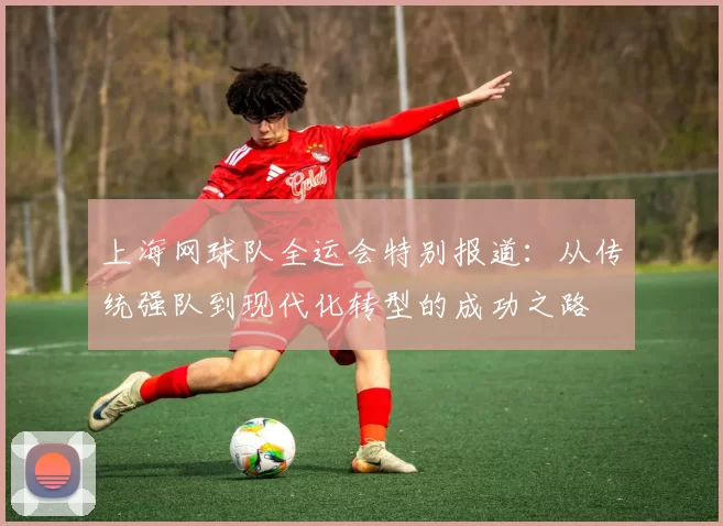 上海网球队全运会特别报道：从传统强队到现代化转型的成功之路