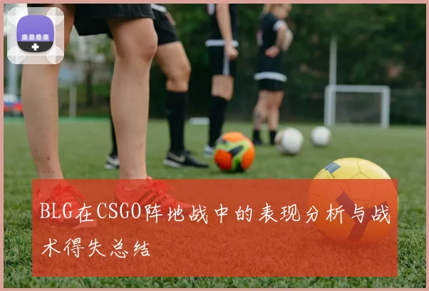 BLG在CSGO阵地战中的表现分析与战术得失总结