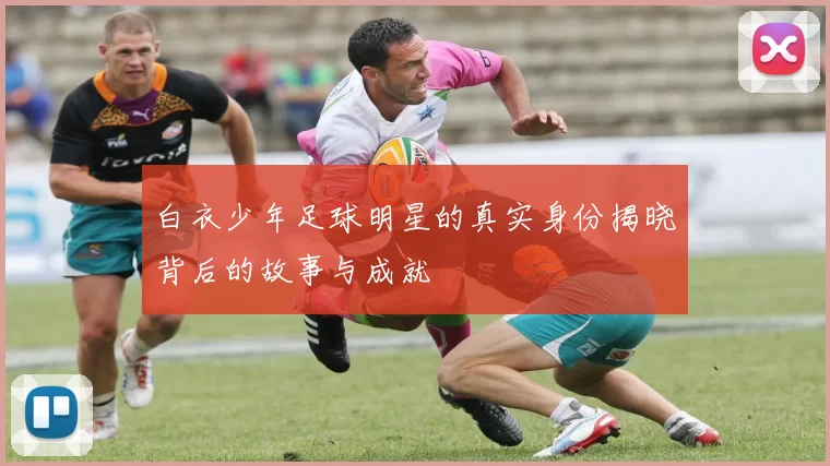 白衣少年足球明星的真实身份揭晓背后的故事与成就