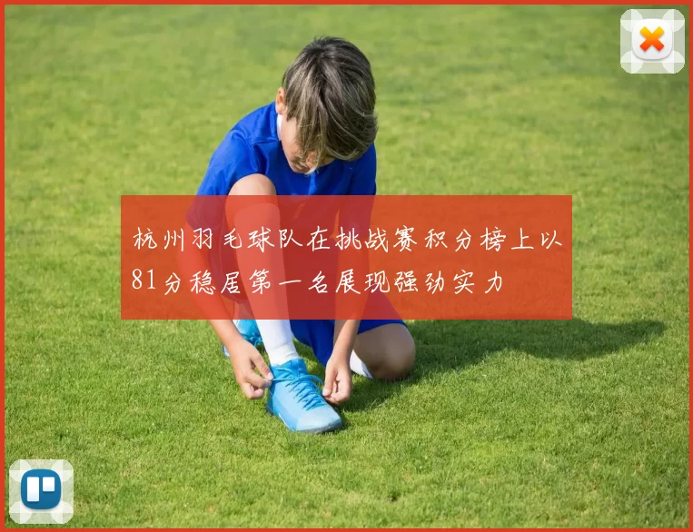 杭州羽毛球队在挑战赛积分榜上以81分稳居第一名展现强劲实力