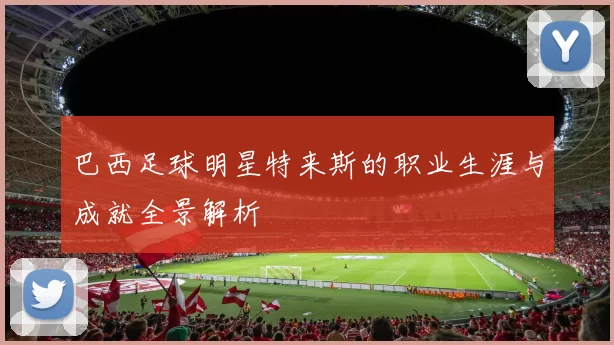 巴西足球明星特来斯的职业生涯与成就全景解析