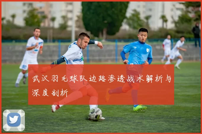 武汉羽毛球队边路渗透战术解析与深度剖析