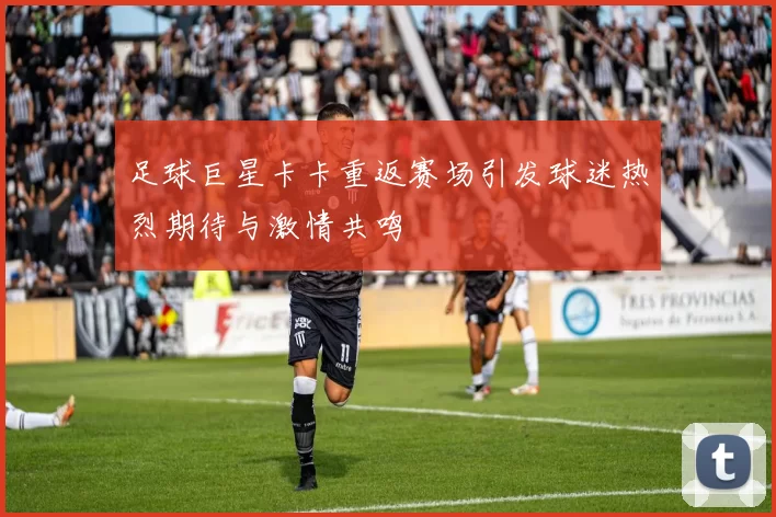足球巨星卡卡重返赛场引发球迷热烈期待与激情共鸣
