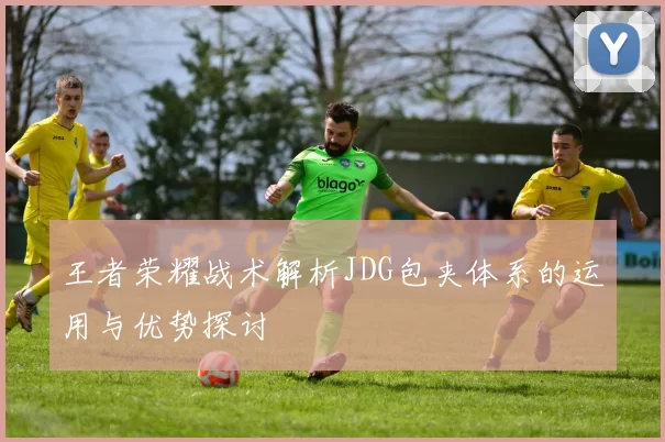 王者荣耀战术解析JDG包夹体系的运用与优势探讨