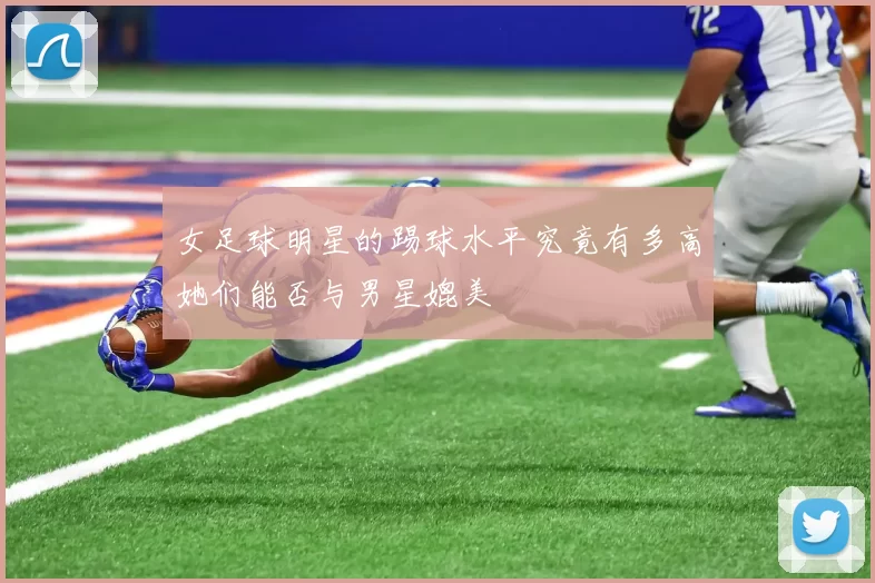 女足球明星的踢球水平究竟有多高她们能否与男星媲美