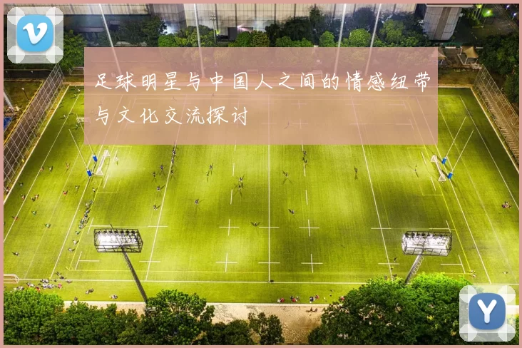 足球明星与中国人之间的情感纽带与文化交流探讨