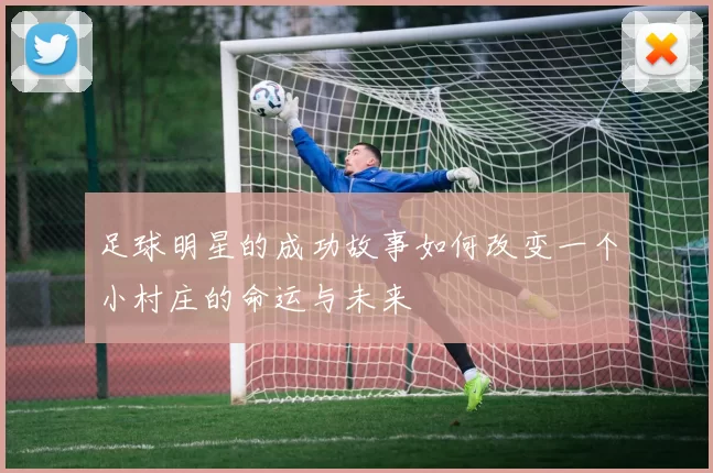 足球明星的成功故事如何改变一个小村庄的命运与未来