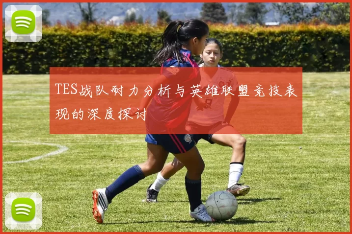 TES战队耐力分析与英雄联盟竞技表现的深度探讨