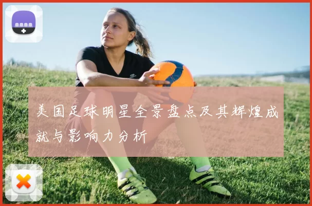 美国足球明星全景盘点及其辉煌成就与影响力分析