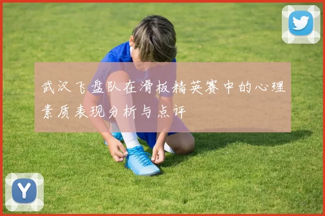 武汉飞盘队在滑板精英赛中的心理素质表现分析与点评