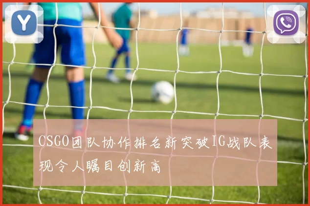 CSGO团队协作排名新突破IG战队表现令人瞩目创新高