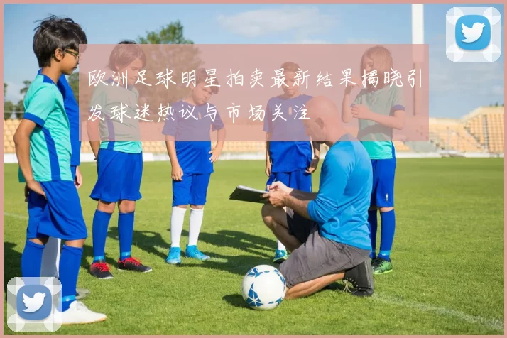 欧洲足球明星拍卖最新结果揭晓引发球迷热议与市场关注
