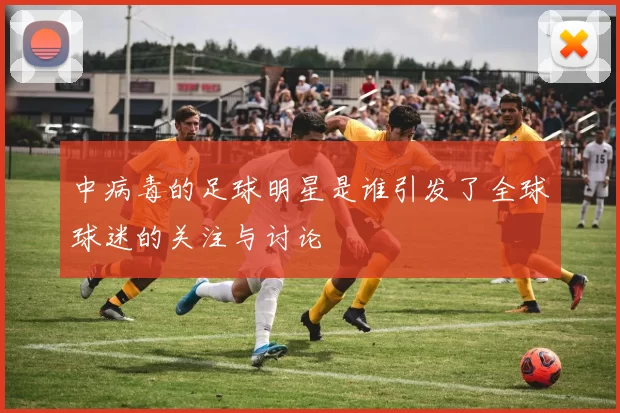 中病毒的足球明星是谁引发了全球球迷的关注与讨论