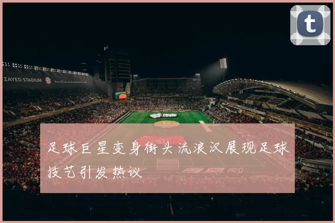 足球巨星变身街头流浪汉展现足球技艺引发热议