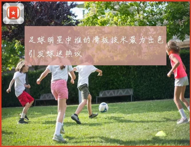 足球明星中谁的滑板技术最为出色引发球迷热议