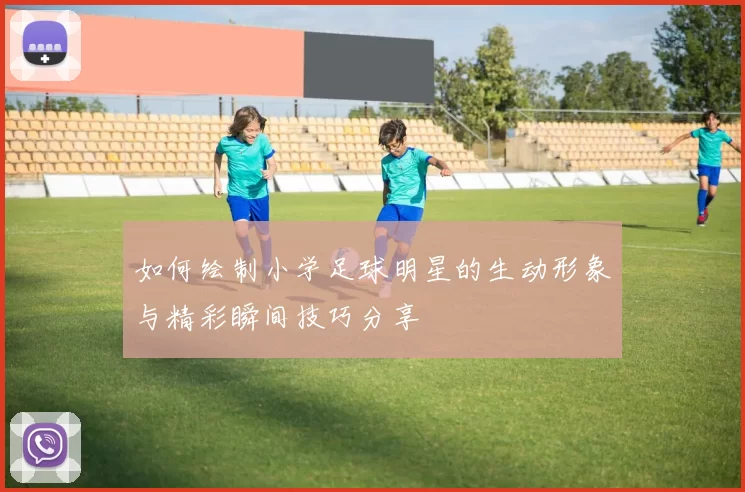 如何绘制小学足球明星的生动形象与精彩瞬间技巧分享