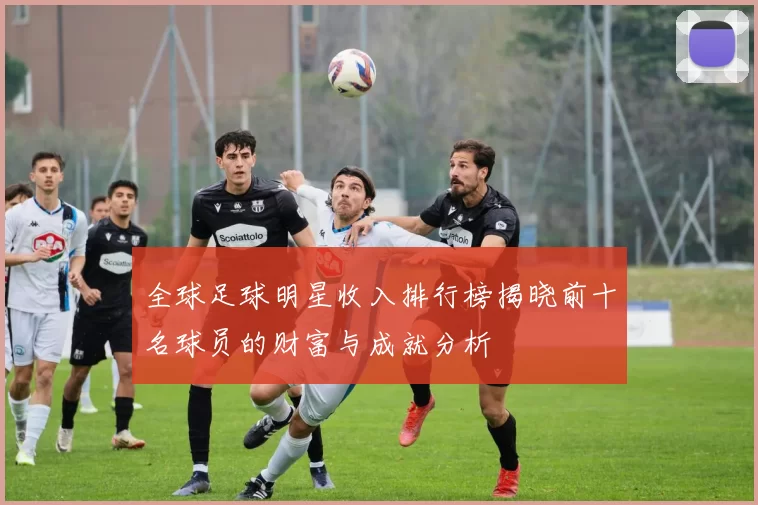 全球足球明星收入排行榜揭晓前十名球员的财富与成就分析