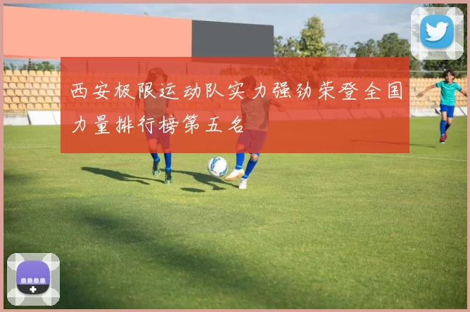 西安极限运动队实力强劲荣登全国力量排行榜第五名