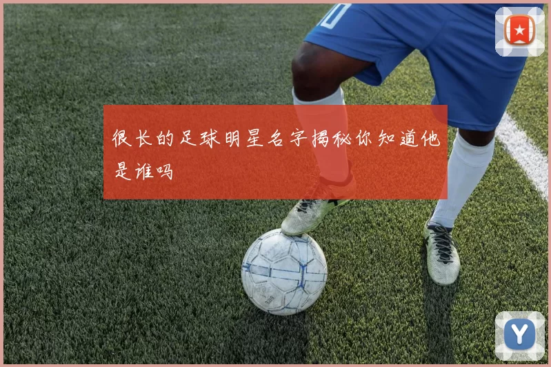 很长的足球明星名字揭秘你知道他是谁吗