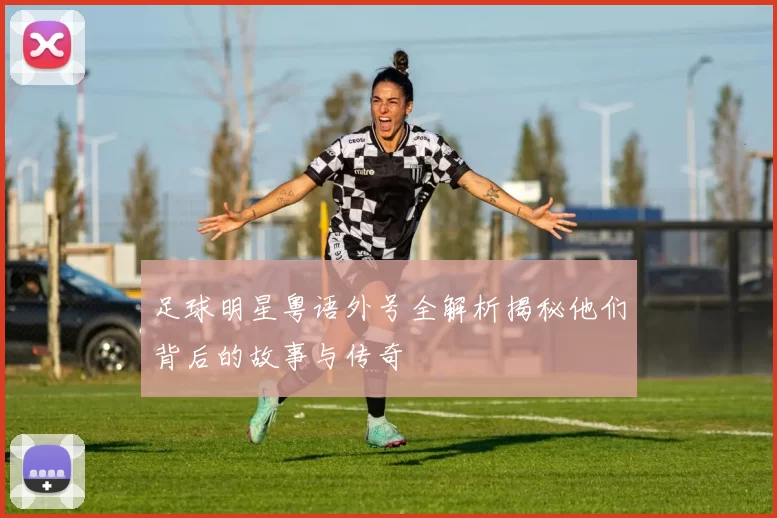 足球明星粤语外号全解析揭秘他们背后的故事与传奇