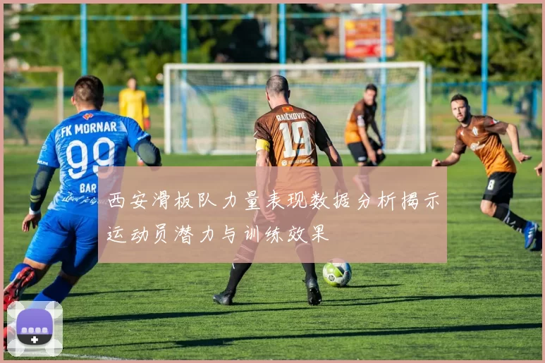 西安滑板队力量表现数据分析揭示运动员潜力与训练效果