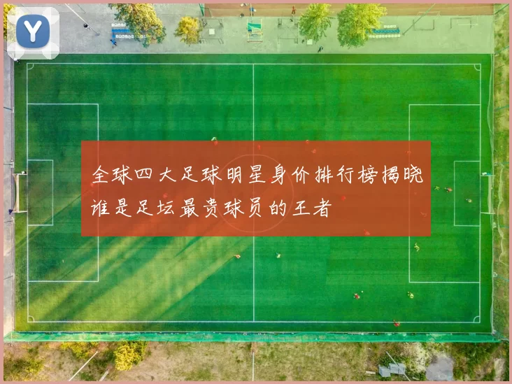 全球四大足球明星身价排行榜揭晓谁是足坛最贵球员的王者