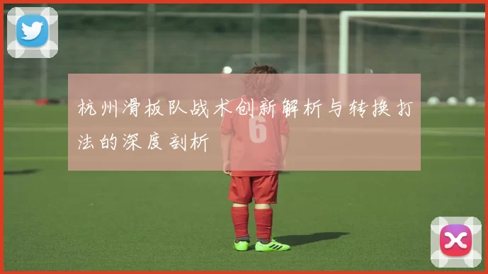 杭州滑板队战术创新解析与转换打法的深度剖析