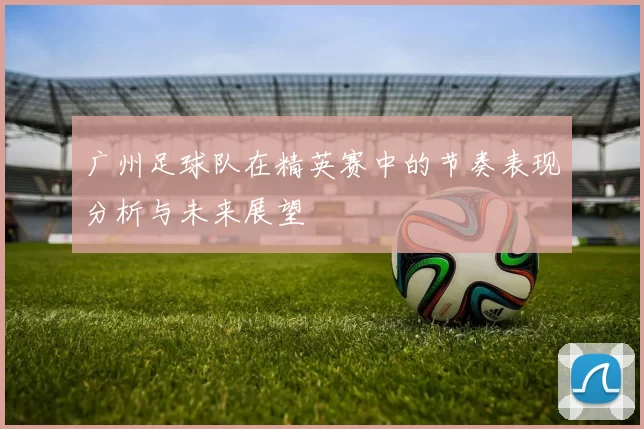 广州足球队在精英赛中的节奏表现分析与未来展望