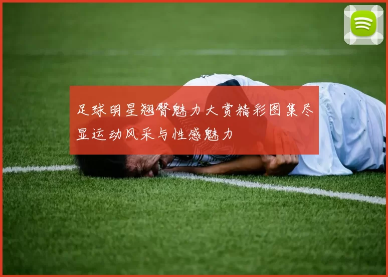 足球明星翘臀魅力大赏精彩图集尽显运动风采与性感魅力