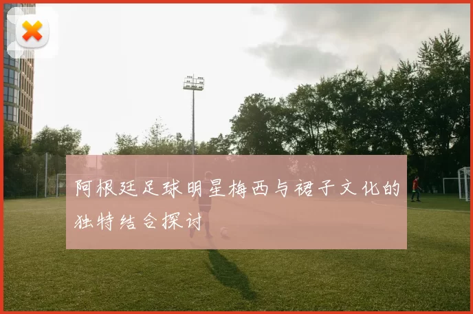 阿根廷足球明星梅西与裙子文化的独特结合探讨