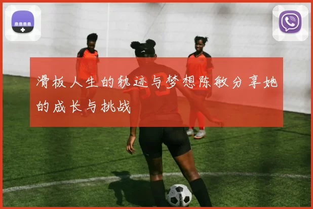 滑板人生的轨迹与梦想陈敏分享她的成长与挑战
