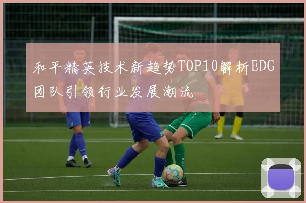和平精英技术新趋势TOP10解析EDG团队引领行业发展潮流