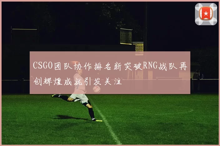 CSGO团队协作排名新突破RNG战队再创辉煌成就引发关注