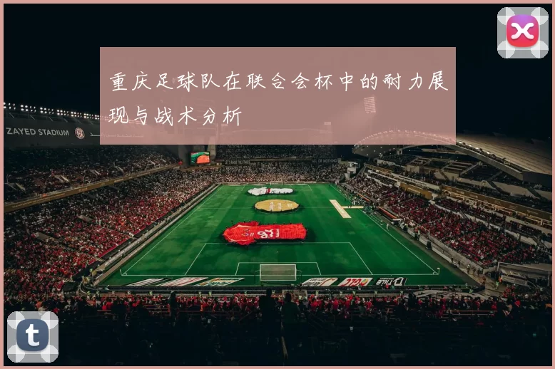 重庆足球队在联合会杯中的耐力展现与战术分析