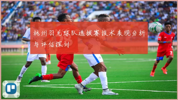 杭州羽毛球队选拔赛技术表现分析与评估探讨