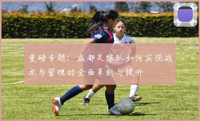 重磅专题：成都足球队如何实现战术与管理的全面革新与提升