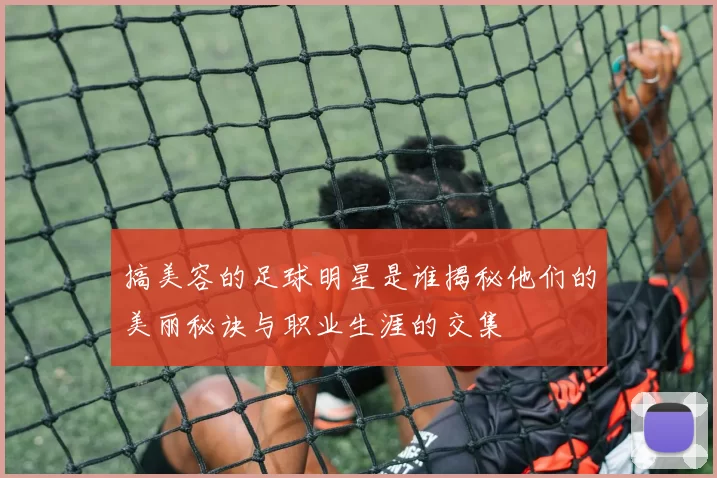 搞美容的足球明星是谁揭秘他们的美丽秘诀与职业生涯的交集