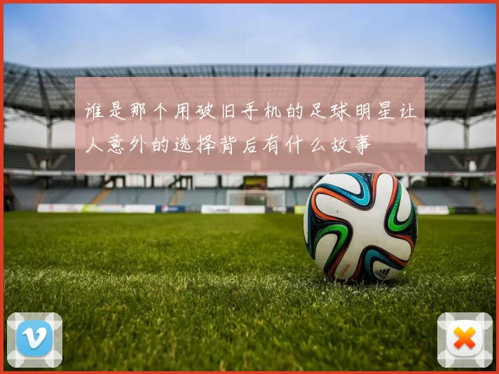 谁是那个用破旧手机的足球明星让人意外的选择背后有什么故事