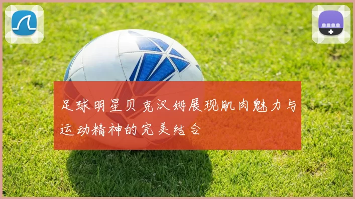 足球明星贝克汉姆展现肌肉魅力与运动精神的完美结合