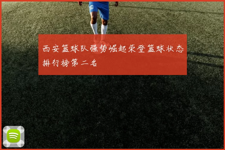 西安篮球队强势崛起荣登篮球状态排行榜第二名
