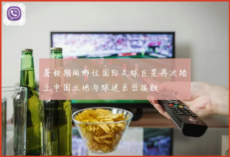 暑假期间哪位国际足球巨星再次踏上中国土地与球迷亲密接触