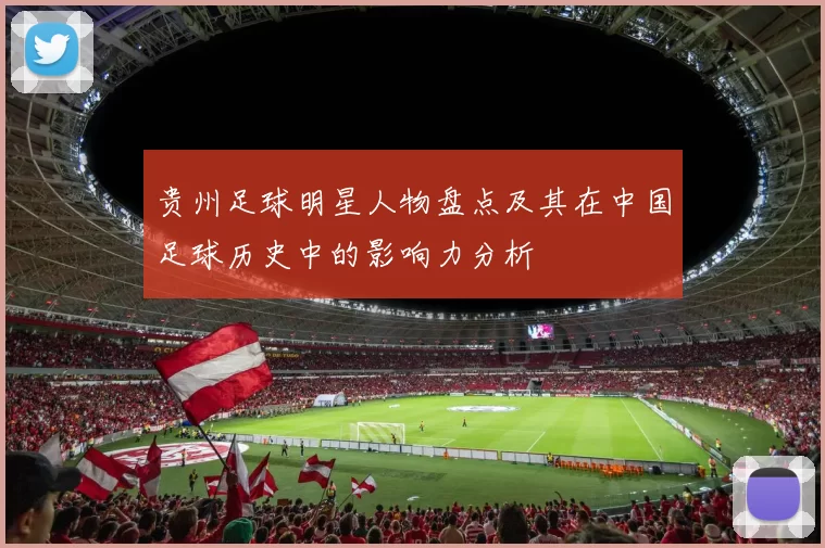 贵州足球明星人物盘点及其在中国足球历史中的影响力分析