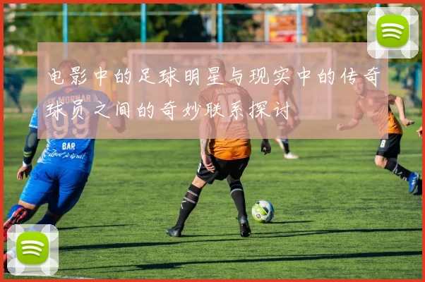 电影中的足球明星与现实中的传奇球员之间的奇妙联系探讨