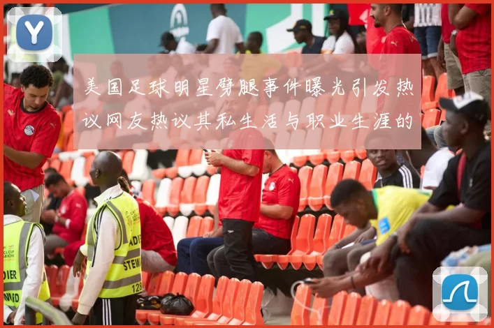 美国足球明星劈腿事件曝光引发热议网友热议其私生活与职业生涯的影响