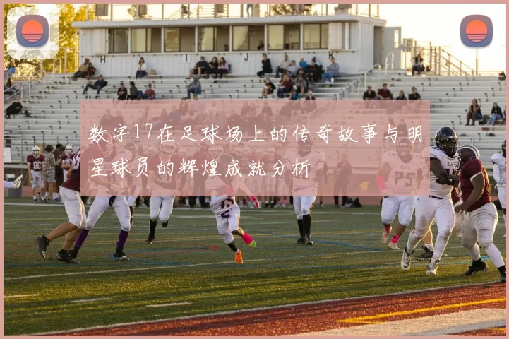 数字17在足球场上的传奇故事与明星球员的辉煌成就分析