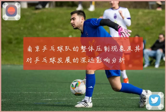 南京乒乓球队的整体压制现象及其对乒乓球发展的深远影响分析