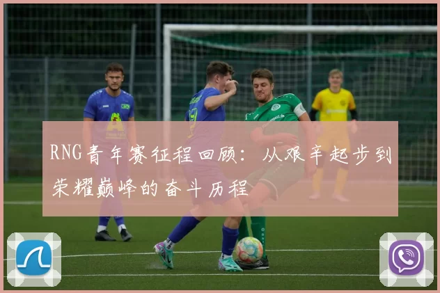 RNG青年赛征程回顾：从艰辛起步到荣耀巅峰的奋斗历程
