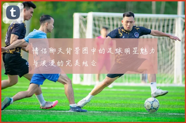 情侣聊天背景图中的足球明星魅力与浪漫的完美结合
