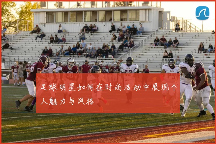 足球明星如何在时尚活动中展现个人魅力与风格