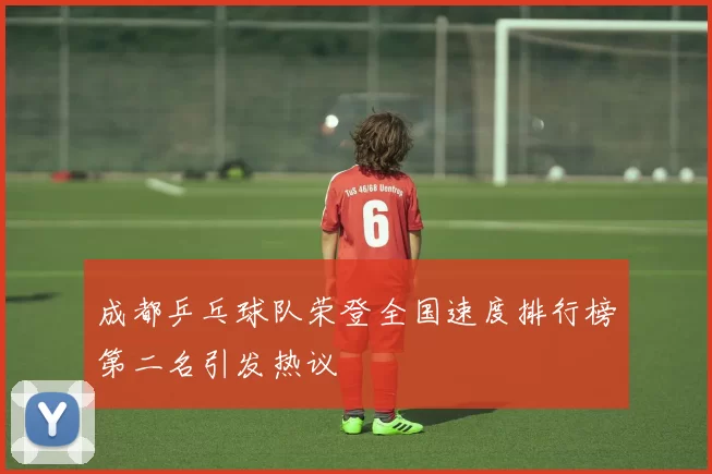 成都乒乓球队荣登全国速度排行榜第二名引发热议